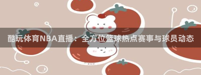 火凤直播体育直播最新赛程：酷玩体育NBA直播：全方位篮球热点赛事与球员动态