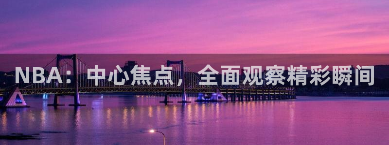 火凤直播篮球免费观看：NBA：中心焦点，全面观察精彩瞬间