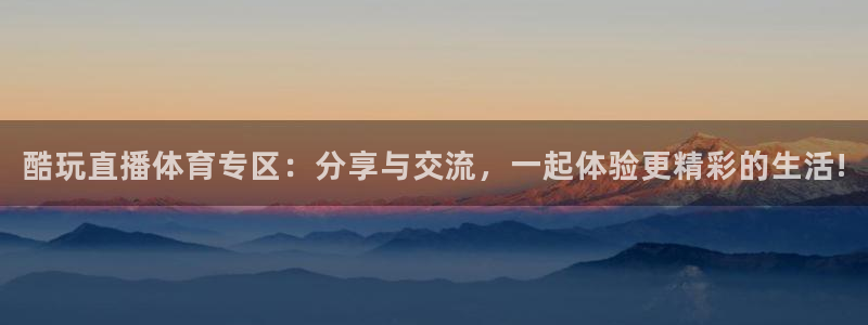 nba火凤体育免费直播：酷玩直播体育专区：分享与交流，一起体验更精彩的生活!