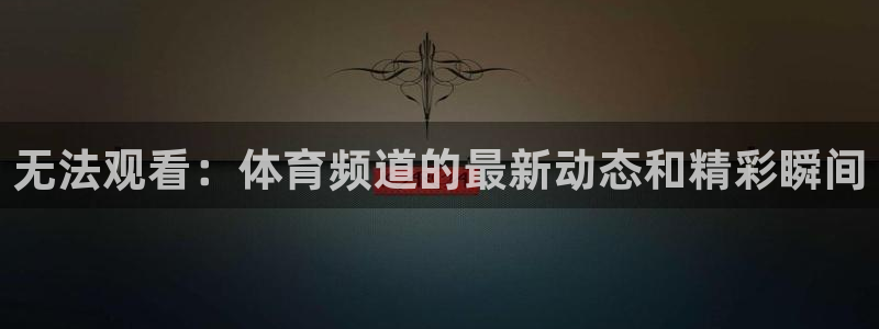火凤足球直播免费观看全部：无法观看：体育频道的最新动态和精彩瞬间