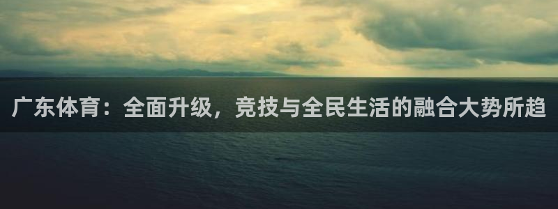 nba火凤体育免费直播：广东体育：全面升级，竞技与全民生活的融合大势所趋