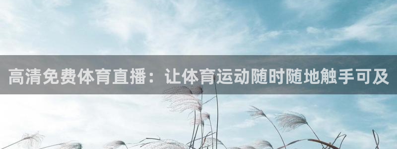 火凤足球直播免费观看：高清免费体育直播：让体育运动随时随地触手可及